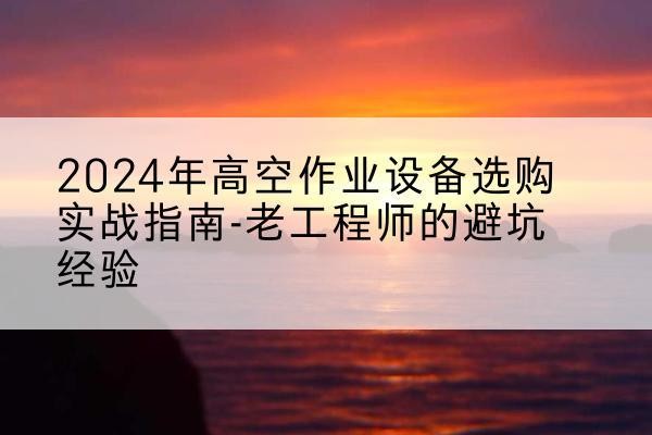 柳林高空作业升降机厂家推荐-2024年高空作业设备选购实战指南-老工程师的避坑经验
