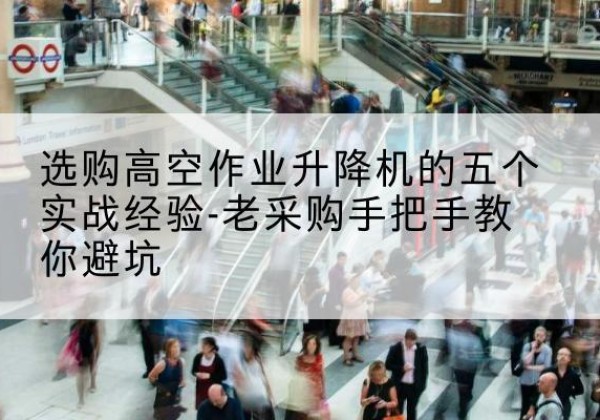 柳林高空作业升降机厂家-选购高空作业升降机的五个实战经验-老采购手把手教你避坑