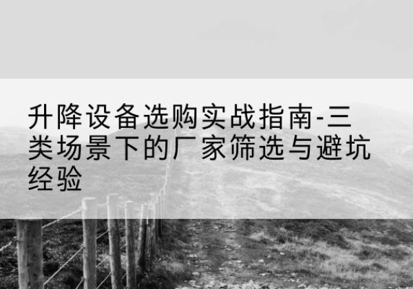 柳林移动式升降机厂家推荐-升降设备选购实战指南-三类场景下的厂家筛选与避坑经验