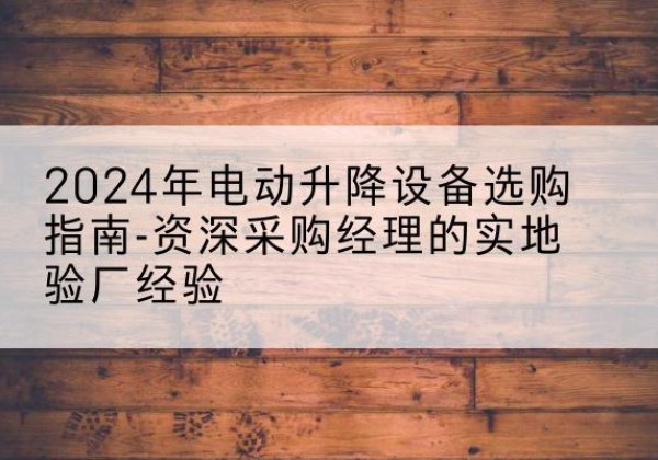 柳林电动剪叉升降平台厂家-2024年电动升降设备选购指南-资深采购经理的实地验厂经验