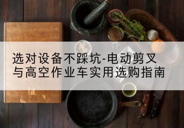 柳林电动剪叉升降平台怎么选-选对设备不踩坑-电动剪叉与高空作业车实用选购指南