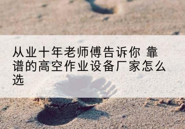 柳林高空作业升降机厂家推荐-从业十年老师傅告诉你 靠谱的高空作业设备厂家怎么选