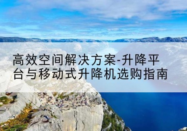柳林升降平台厂家-*空间解决方案-升降平台与移动式升降机选购指南