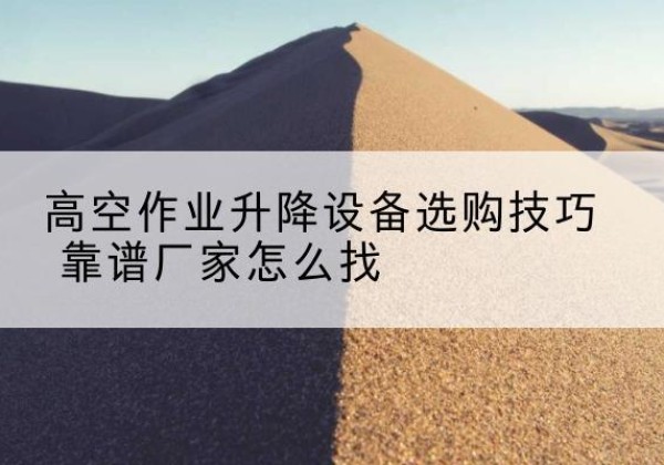 柳林电动升降平台厂家推荐-高空作业升降设备选购技巧 靠谱厂家怎么找