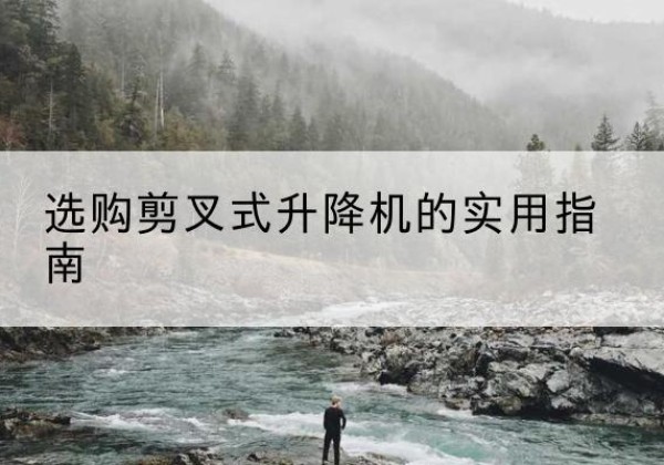 柳林剪叉式升降机怎么选-选购剪叉式升降机的实用指南