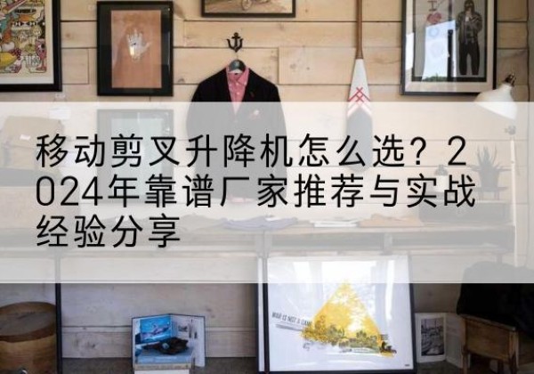 柳林升降平台厂家推荐-移动剪叉升降机怎么选？2024年靠谱厂家推荐与实战经验分享