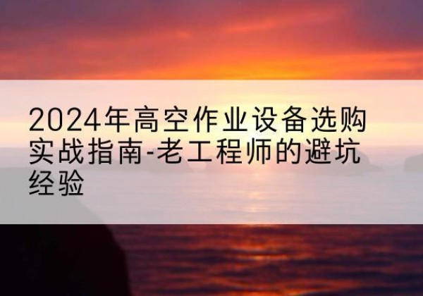 柳林高空作业升降机厂家推荐-2024年高空作业设备选购实战指南-老工程师的避坑经验