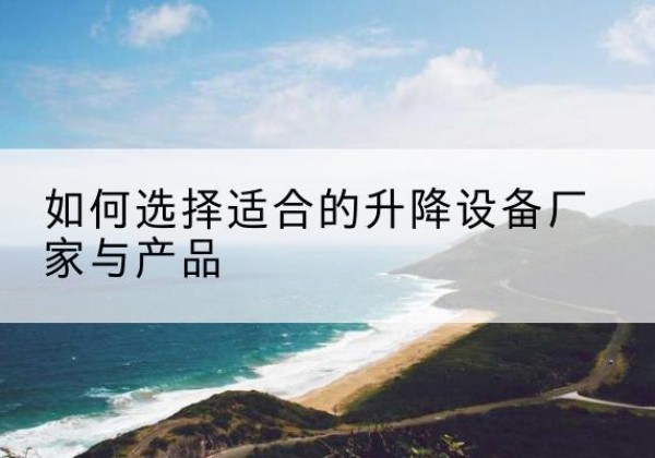 柳林电动升降平台厂家-如何选择适合的升降设备厂家与产品